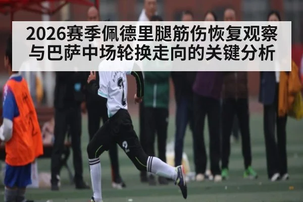 2026赛季佩德里腿筋伤恢复观察与巴萨中场轮换走向的关键分析
